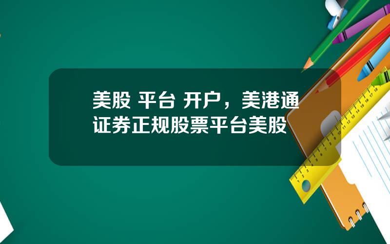 美股 平台 开户，美港通证券正规股票平台美股